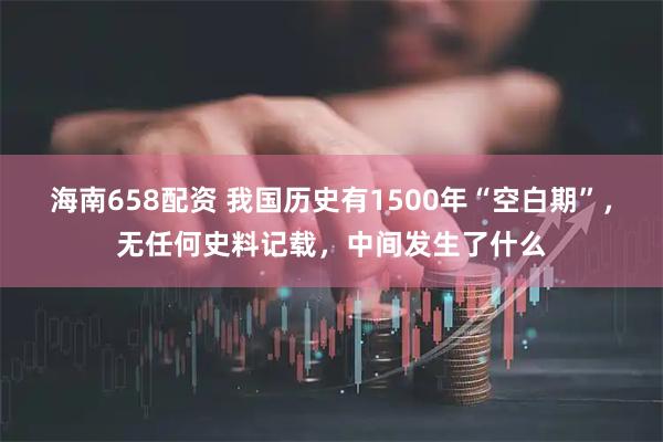 海南658配资 我国历史有1500年“空白期”，无任何史料记载，中间发生了什么
