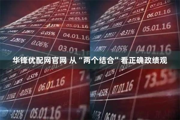 华锋优配网官网 从“两个结合”看正确政绩观