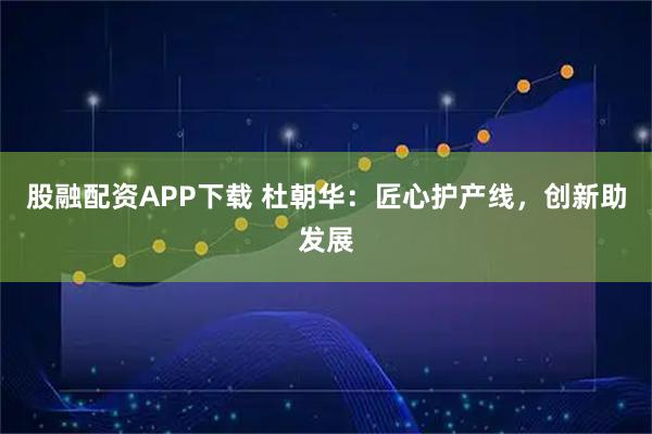 股融配资APP下载 杜朝华：匠心护产线，创新助发展