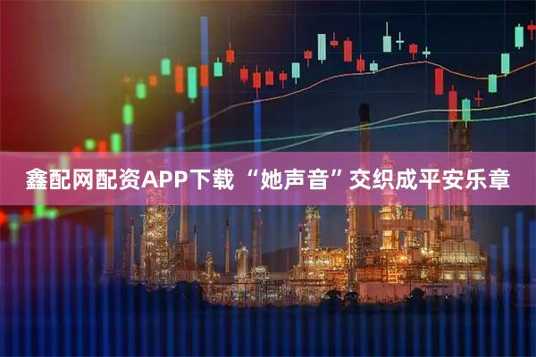 鑫配网配资APP下载 “她声音”交织成平安乐章