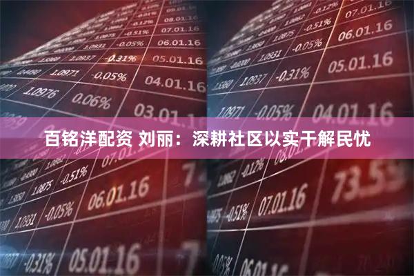 百铭洋配资 刘丽：深耕社区以实干解民忧