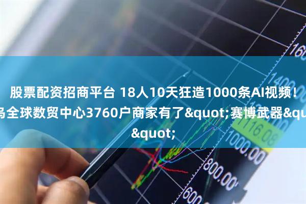 股票配资招商平台 18人10天狂造1000条AI视频！义乌全球数贸中心3760户商家有了"赛博武器"