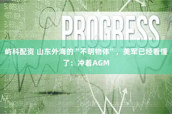 屿科配资 山东外海的“不明物体”，美军已经看懂了：冲着AGM
