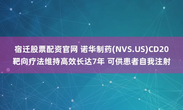 宿迁股票配资官网 诺华制药(NVS.US)CD20靶向疗法维持高效长达7年 可供患者自我注射