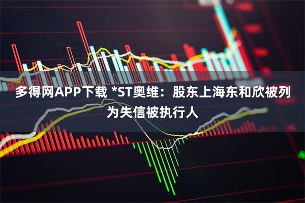 多得网APP下载 *ST奥维：股东上海东和欣被列为失信被执行人