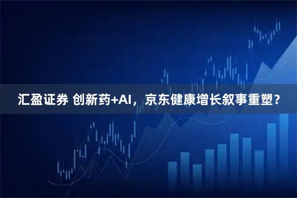 汇盈证券 创新药+AI，京东健康增长叙事重塑？
