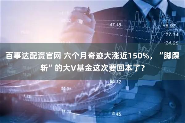 百事达配资官网 六个月奇迹大涨近150%，“脚踝斩”的大V基金这次要回本了？