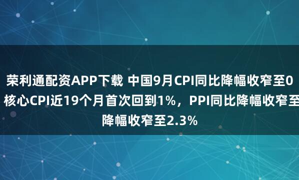 荣利通配资APP下载 中国9月CPI同比降幅收窄至0.3%，核心CPI近19个月首次回到1%，PPI同比降幅收窄至2.3%
