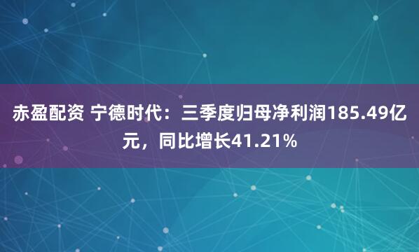 赤盈配资 宁德时代：三季度归母净利润185.49亿元，同比增长41.21%