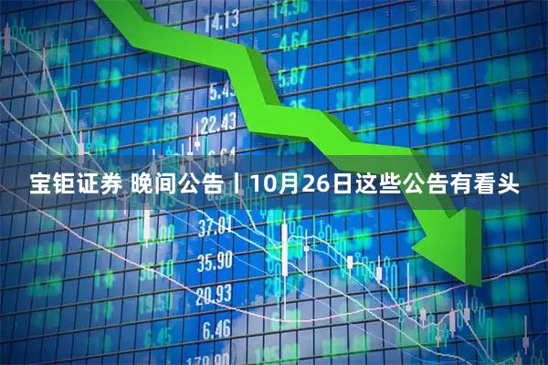 宝钜证券 晚间公告丨10月26日这些公告有看头