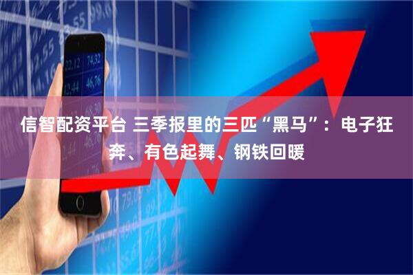 信智配资平台 三季报里的三匹“黑马”:电子狂奔、有色起舞、钢铁回暖