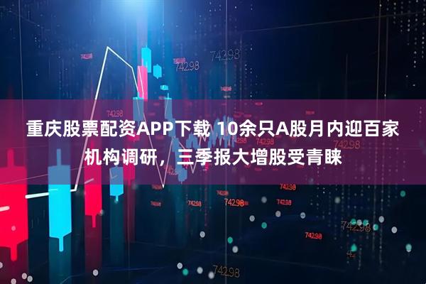 重庆股票配资APP下载 10余只A股月内迎百家机构调研，三季报大增股受青睐