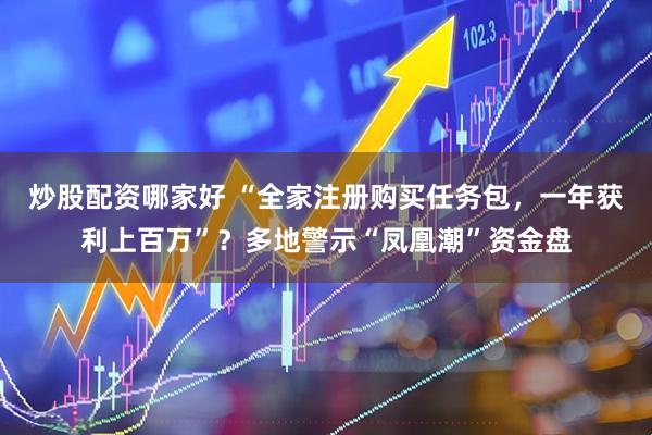 炒股配资哪家好 “全家注册购买任务包,一年获利上百万”?多地警示“凤凰潮”资金盘