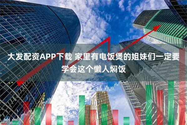 大发配资APP下载 家里有电饭煲的姐妹们一定要学会这个懒人焖饭