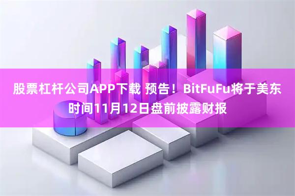 股票杠杆公司APP下载 预告！BitFuFu将于美东时间11月12日盘前披露财报
