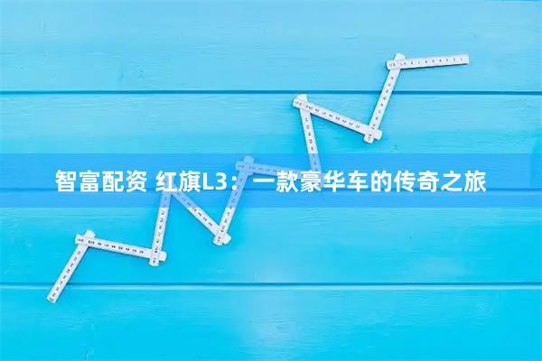 智富配资 红旗L3：一款豪华车的传奇之旅