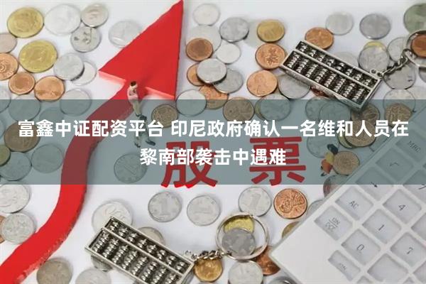 富鑫中证配资平台 印尼政府确认一名维和人员在黎南部袭击中遇难