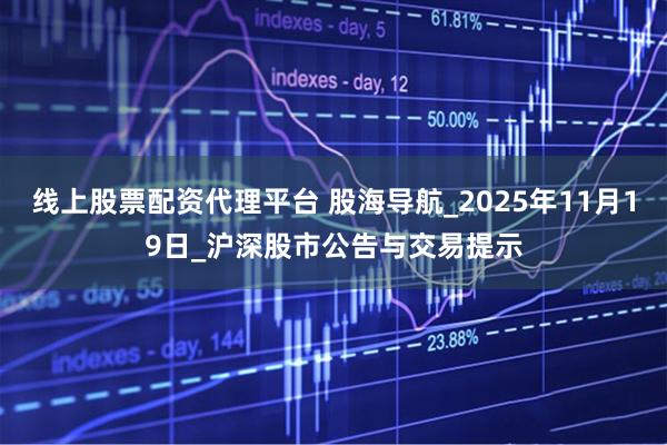 线上股票配资代理平台 股海导航_2025年11月19日_沪深股市公告与交易提示