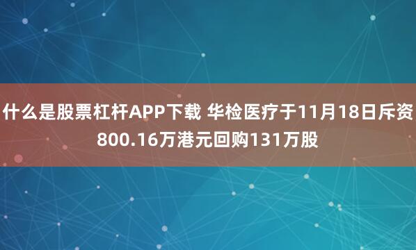 什么是股票杠杆APP下载 华检医疗于11月18日斥资800.16万港元回购131万股