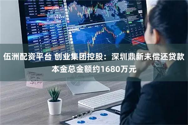 伍洲配资平台 创业集团控股：深圳鼎新未偿还贷款本金总金额约1680万元