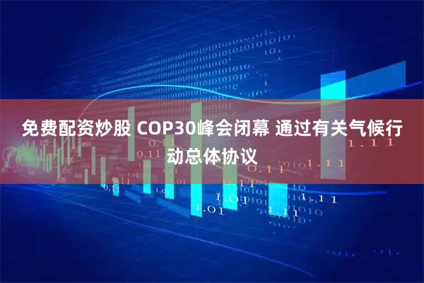 免费配资炒股 COP30峰会闭幕 通过有关气候行动总体协议