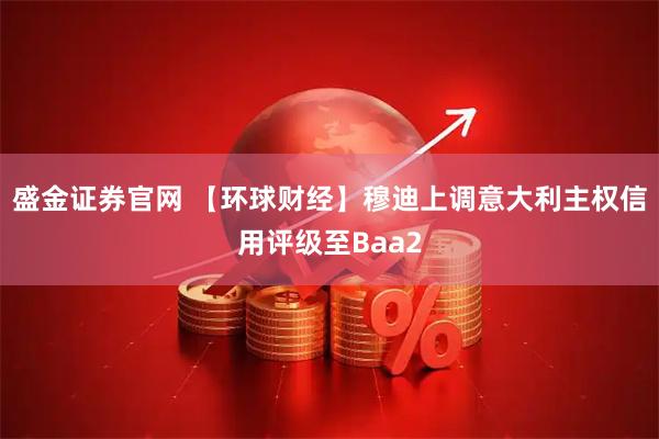 盛金证券官网 【环球财经】穆迪上调意大利主权信用评级至Baa2