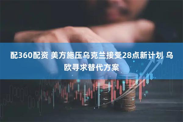 配360配资 美方施压乌克兰接受28点新计划 乌欧寻求替代方案