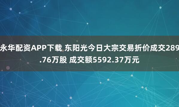 永华配资APP下载 东阳光今日大宗交易折价成交289.76万股 成交额5592.37万元