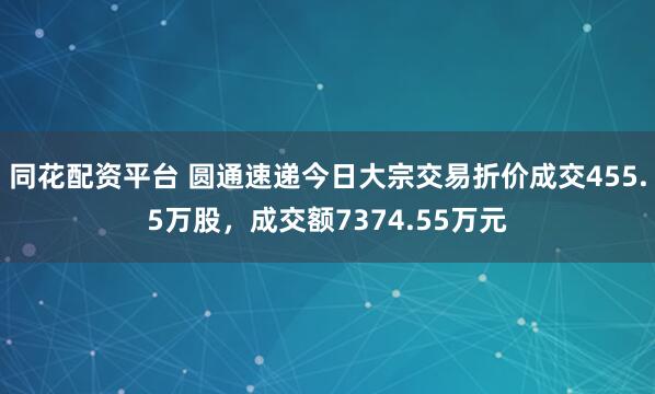 同花配资平台 圆通速递今日大宗交易折价成交455.5万股，成交额7374.55万元