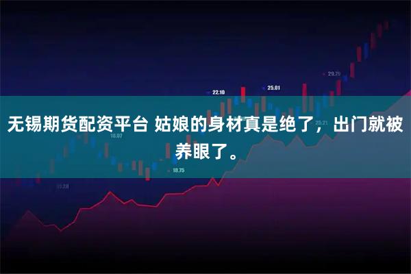 无锡期货配资平台 姑娘的身材真是绝了，出门就被养眼了。