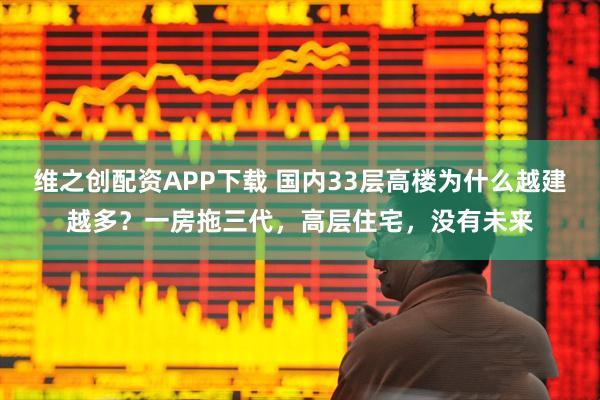 维之创配资APP下载 国内33层高楼为什么越建越多？一房拖三代，高层住宅，没有未来