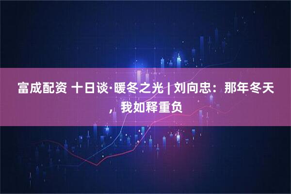 富成配资 十日谈·暖冬之光 | 刘向忠：那年冬天，我如释重负