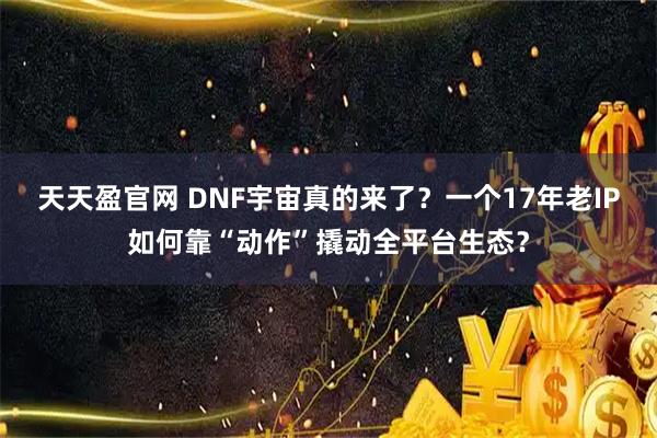 天天盈官网 DNF宇宙真的来了？一个17年老IP如何靠“动作”撬动全平台生态？