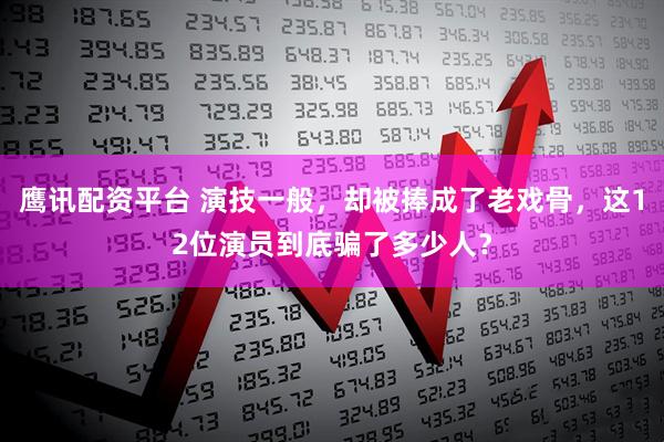 鹰讯配资平台 演技一般,却被捧成了老戏骨,这12位演员到底骗了多少人?