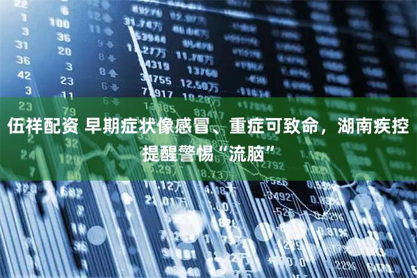 伍祥配资 早期症状像感冒、重症可致命，湖南疾控提醒警惕“流脑”