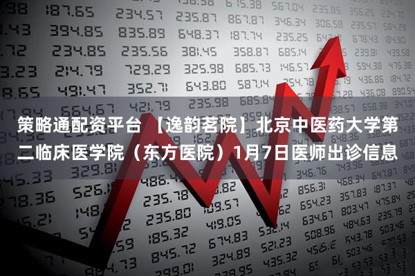 策略通配资平台 【逸韵茗院】北京中医药大学第二临床医学院（东方医院）1月7日医师出诊信息