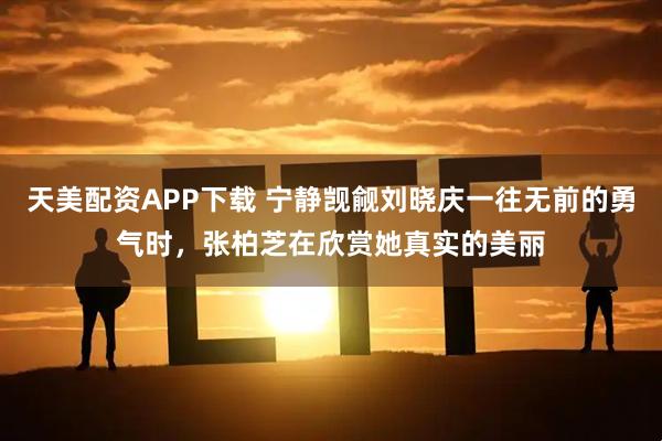 天美配资APP下载 宁静觊觎刘晓庆一往无前的勇气时，张柏芝在欣赏她真实的美丽
