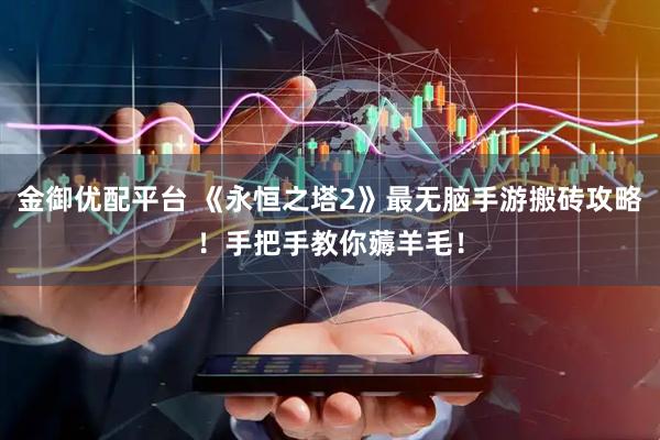 金御优配平台 《永恒之塔2》最无脑手游搬砖攻略！手把手教你薅羊毛！
