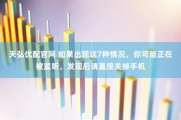 天弘优配官网 如果出现这7种情况，你可能正在被监听，发现后请直接关掉手机