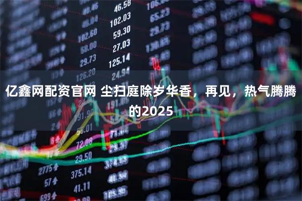 亿鑫网配资官网 尘扫庭除岁华香，再见，热气腾腾的2025