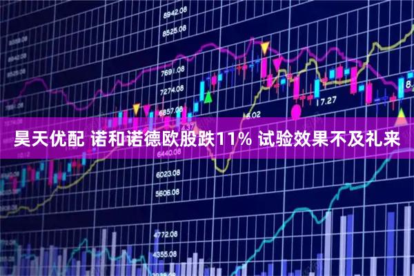 昊天优配 诺和诺德欧股跌11% 试验效果不及礼来
