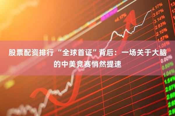 股票配资排行 “全球首证”背后：一场关于大脑的中美竞赛悄然提速
