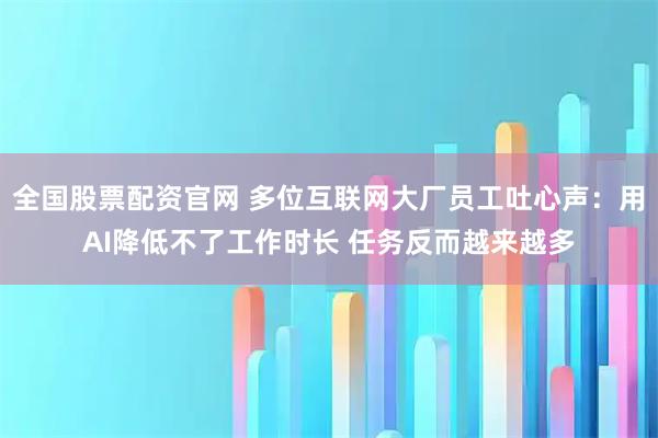 全国股票配资官网 多位互联网大厂员工吐心声：用AI降低不了工作时长 任务反而越来越多