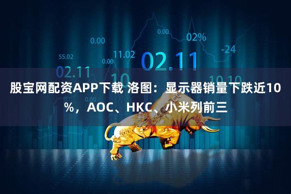 股宝网配资APP下载 洛图：显示器销量下跌近10%，AOC、HKC、小米列前三