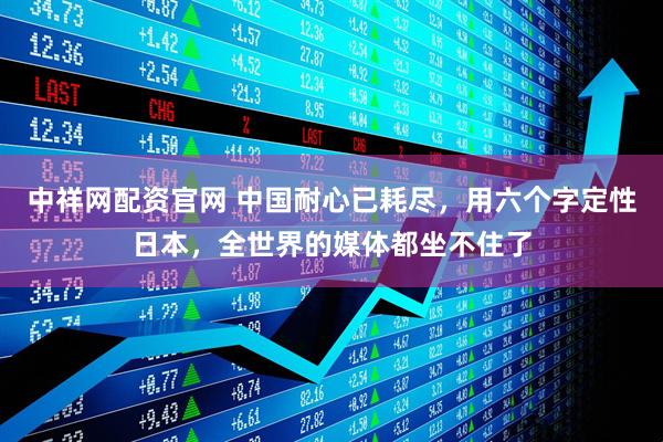 中祥网配资官网 中国耐心已耗尽，用六个字定性日本，全世界的媒体都坐不住了