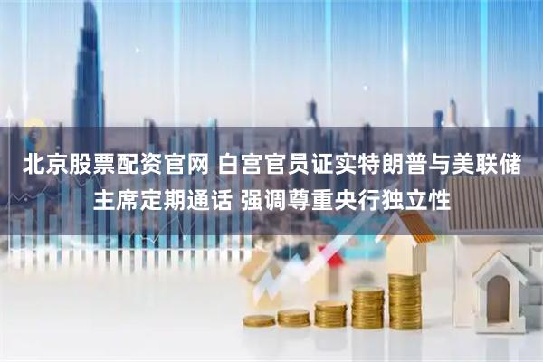 北京股票配资官网 白宫官员证实特朗普与美联储主席定期通话 强调尊重央行独立性