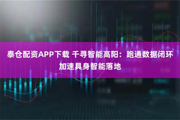 泰仓配资APP下载 千寻智能高阳：跑通数据闭环加速具身智能落地
