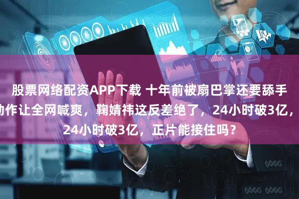 股票网络配资APP下载 十年前被扇巴掌还要舔手，十年后一个动作让全网喊爽，鞠婧祎这反差绝了，24小时破3亿，正片能接住吗？