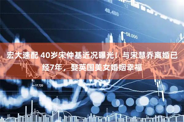 宏大速配 40岁宋仲基近况曝光！与宋慧乔离婚已经7年，娶英国美女婚姻幸福