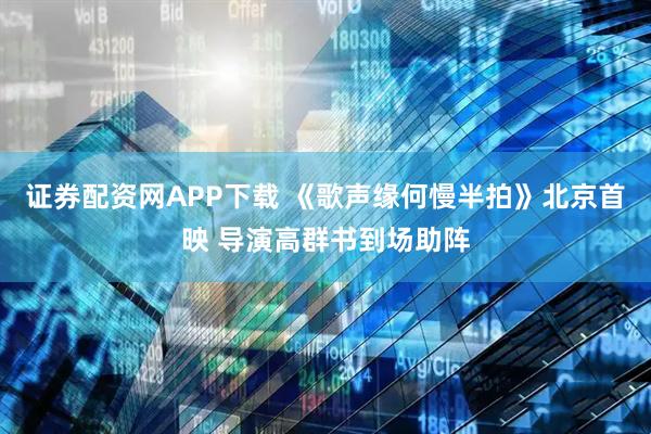 证券配资网APP下载 《歌声缘何慢半拍》北京首映 导演高群书到场助阵